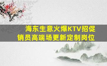 海东生意火爆KTV招促销员高端场更新定制岗位